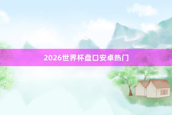 2026世界杯盘口安卓热门