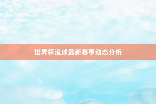 世界杯滚球最新赛事动态分析