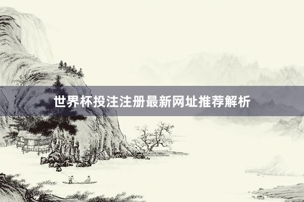 世界杯投注注册最新网址推荐解析