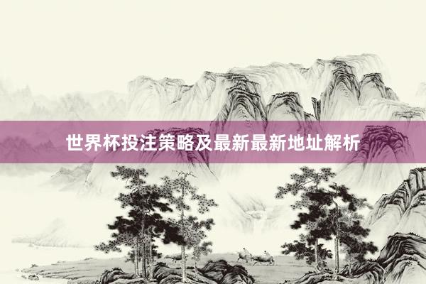 世界杯投注策略及最新最新地址解析